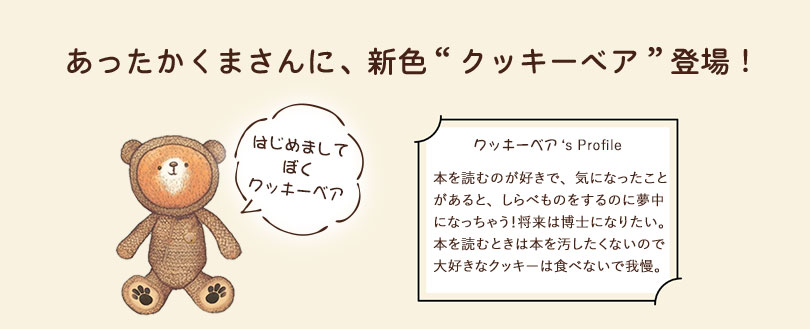 新色のこぐまちゃんみたいな「クッキーベア」登場！やさしいベージュカラーの「ミルキーベア」と幸せを呼ぶイエローカラーの「ハッピーベア」の3色ご用意しています。
